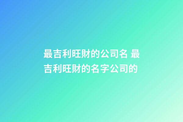 最吉利旺財的公司名 最吉利旺財的名字公司的-第1張-公司起名-玄機派